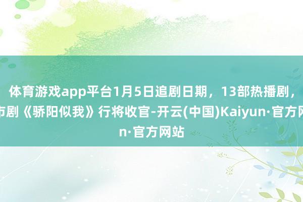 体育游戏app平台1月5日追剧日期，13部热播剧，齐市剧《骄阳似我》行将收官-开云(中国)Kaiyun·官方网站