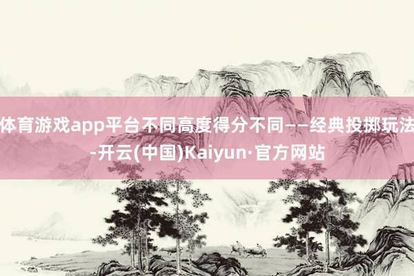 体育游戏app平台不同高度得分不同——经典投掷玩法-开云(中国)Kaiyun·官方网站
