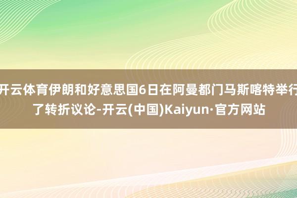 开云体育伊朗和好意思国6日在阿曼都门马斯喀特举行了转折议论-开云(中国)Kaiyun·官方网站