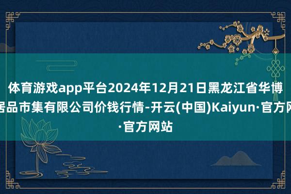 体育游戏app平台2024年12月21日黑龙江省华博农居品市集有限公司价钱行情-开云(中国)Kaiyun·官方网站