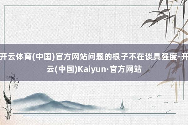 开云体育(中国)官方网站问题的根子不在谈具强度-开云(中国)Kaiyun·官方网站