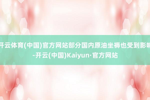 开云体育(中国)官方网站部分国内原油坐褥也受到影响-开云(中国)Kaiyun·官方网站