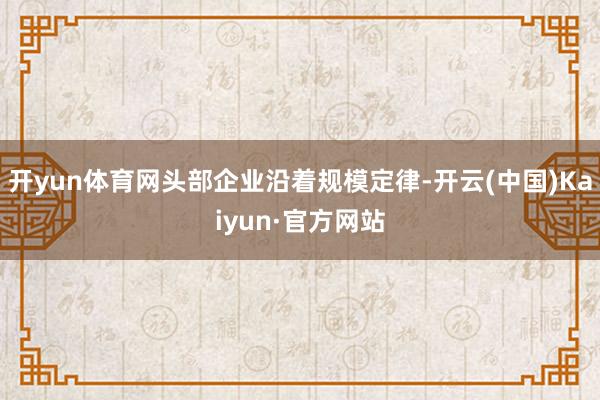 开yun体育网头部企业沿着规模定律-开云(中国)Kaiyun·官方网站