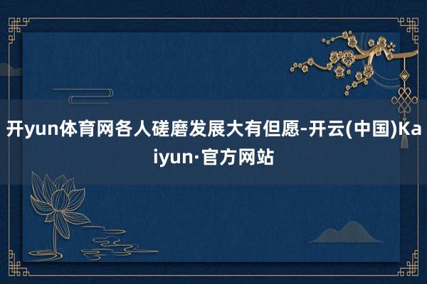 开yun体育网各人磋磨发展大有但愿-开云(中国)Kaiyun·官方网站