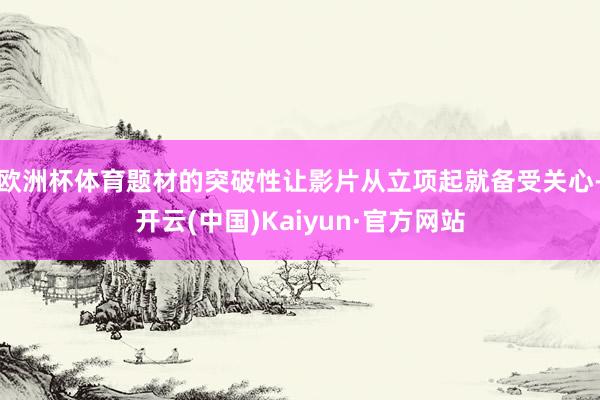 欧洲杯体育题材的突破性让影片从立项起就备受关心-开云(中国)Kaiyun·官方网站
