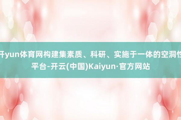 开yun体育网构建集素质、科研、实施于一体的空洞性平台-开云(中国)Kaiyun·官方网站