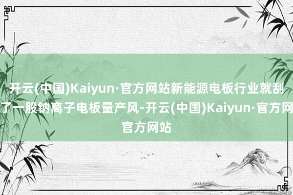 开云(中国)Kaiyun·官方网站新能源电板行业就刮起了一股钠离子电板量产风-开云(中国)Kaiyun·官方网站