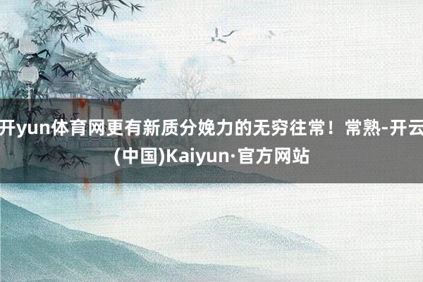 开yun体育网更有新质分娩力的无穷往常！常熟-开云(中国)Kaiyun·官方网站