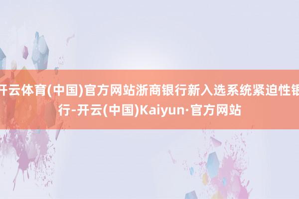 开云体育(中国)官方网站浙商银行新入选系统紧迫性银行-开云(中国)Kaiyun·官方网站