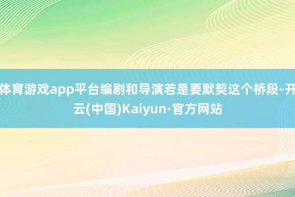 体育游戏app平台编剧和导演若是要默契这个桥段-开云(中国)Kaiyun·官方网站