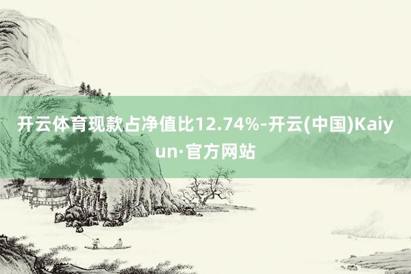 开云体育现款占净值比12.74%-开云(中国)Kaiyun·官方网站