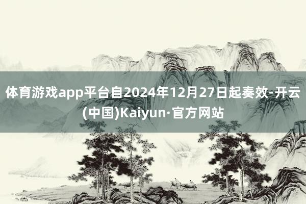 体育游戏app平台自2024年12月27日起奏效-开云(中国)Kaiyun·官方网站