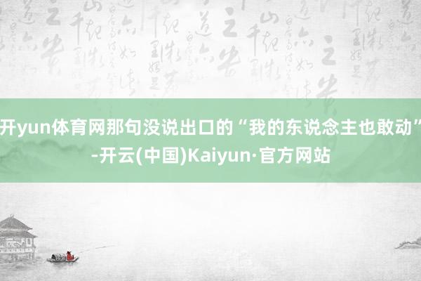 开yun体育网那句没说出口的“我的东说念主也敢动”-开云(中国)Kaiyun·官方网站