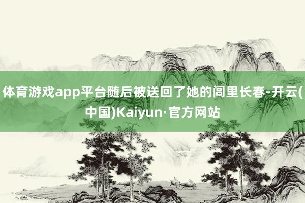 体育游戏app平台随后被送回了她的闾里长春-开云(中国)Kaiyun·官方网站