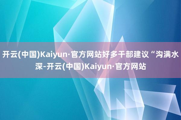 开云(中国)Kaiyun·官方网站好多干部建议“沟满水深-开云(中国)Kaiyun·官方网站