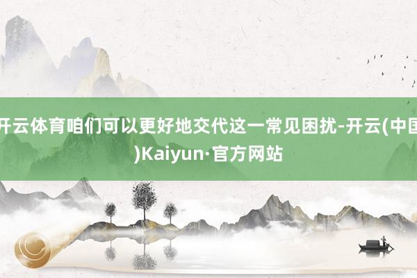 开云体育咱们可以更好地交代这一常见困扰-开云(中国)Kaiyun·官方网站