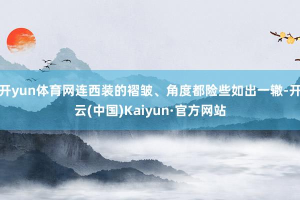 开yun体育网连西装的褶皱、角度都险些如出一辙-开云(中国)Kaiyun·官方网站