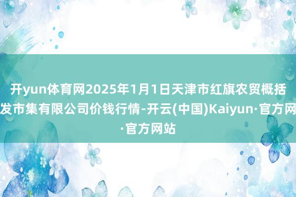 开yun体育网2025年1月1日天津市红旗农贸概括批发市集有限公司价钱行情-开云(中国)Kaiyun·官方网站