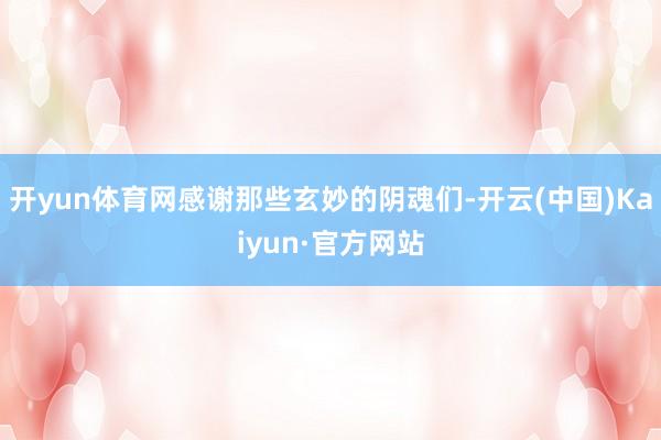 开yun体育网感谢那些玄妙的阴魂们-开云(中国)Kaiyun·官方网站