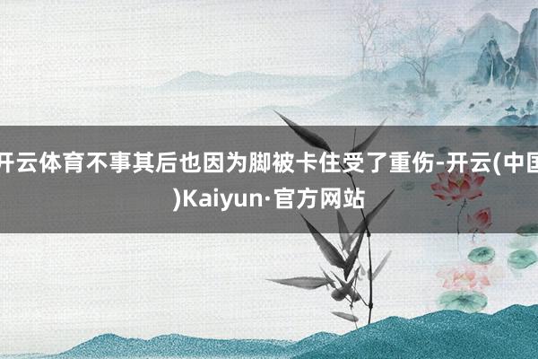 开云体育不事其后也因为脚被卡住受了重伤-开云(中国)Kaiyun·官方网站