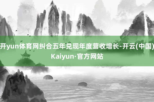 开yun体育网纠合五年兑现年度营收增长-开云(中国)Kaiyun·官方网站