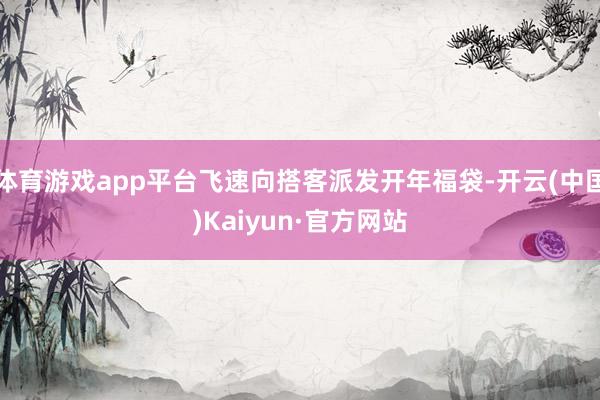 体育游戏app平台飞速向搭客派发开年福袋-开云(中国)Kaiyun·官方网站