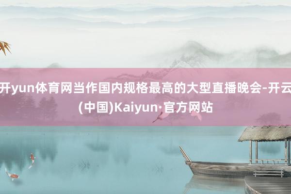 开yun体育网当作国内规格最高的大型直播晚会-开云(中国)Kaiyun·官方网站