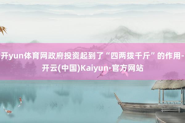 开yun体育网政府投资起到了“四两拨千斤”的作用-开云(中国)Kaiyun·官方网站