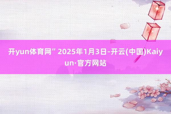 开yun体育网”2025年1月3日-开云(中国)Kaiyun·官方网站
