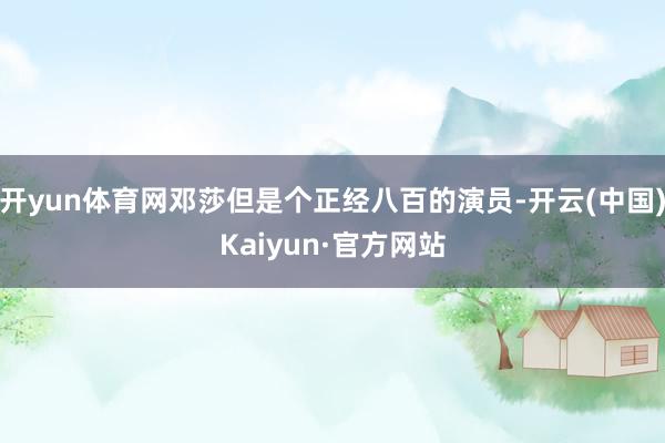 开yun体育网邓莎但是个正经八百的演员-开云(中国)Kaiyun·官方网站