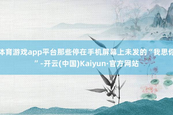 体育游戏app平台那些停在手机屏幕上未发的“我思你”-开云(中国)Kaiyun·官方网站