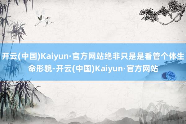 开云(中国)Kaiyun·官方网站绝非只是是看管个体生命形貌-开云(中国)Kaiyun·官方网站