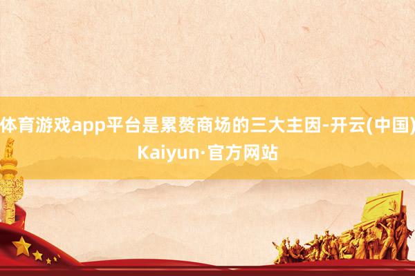 体育游戏app平台是累赘商场的三大主因-开云(中国)Kaiyun·官方网站