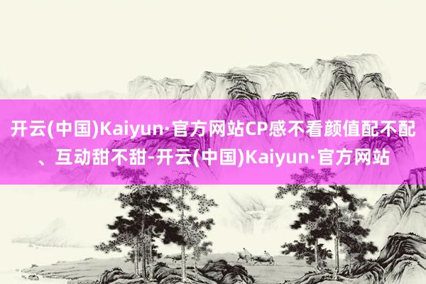 开云(中国)Kaiyun·官方网站CP感不看颜值配不配、互动甜不甜-开云(中国)Kaiyun·官方网站