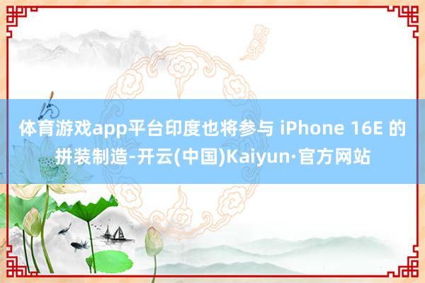 体育游戏app平台印度也将参与 iPhone 16E 的拼装制造-开云(中国)Kaiyun·官方网站