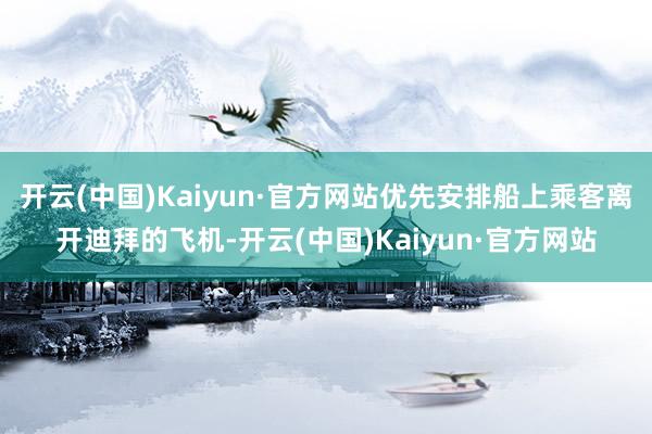 开云(中国)Kaiyun·官方网站优先安排船上乘客离开迪拜的飞机-开云(中国)Kaiyun·官方网站
