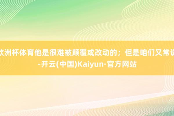 欧洲杯体育他是很难被颠覆或改动的；但是咱们又常说-开云(中国)Kaiyun·官方网站
