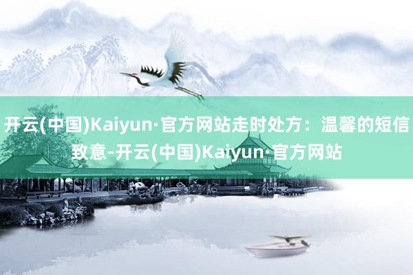 开云(中国)Kaiyun·官方网站走时处方:温馨的短信致意-开云(中国)Kaiyun·官方网站