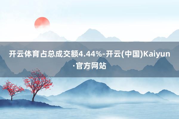 开云体育占总成交额4.44%-开云(中国)Kaiyun·官方网站