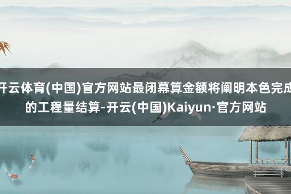 开云体育(中国)官方网站最闭幕算金额将阐明本色完成的工程量结算-开云(中国)Kaiyun·官方网站