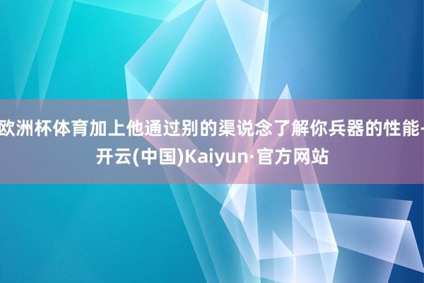 欧洲杯体育加上他通过别的渠说念了解你兵器的性能-开云(中国)Kaiyun·官方网站