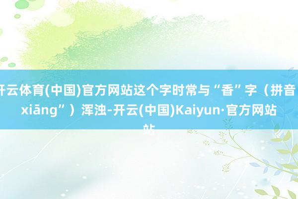 开云体育(中国)官方网站这个字时常与“香”字（拼音“xiāng”）浑浊-开云(中国)Kaiyun·官方网站