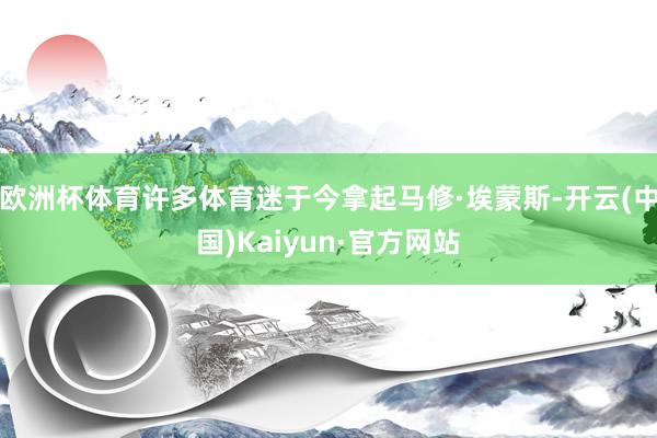 欧洲杯体育许多体育迷于今拿起马修·埃蒙斯-开云(中国)Kaiyun·官方网站