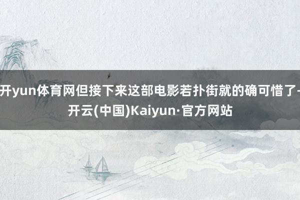 开yun体育网但接下来这部电影若扑街就的确可惜了-开云(中国)Kaiyun·官方网站