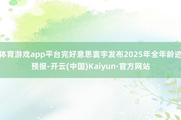 体育游戏app平台完好意思寰宇发布2025年全年龄迹预报-开云(中国)Kaiyun·官方网站