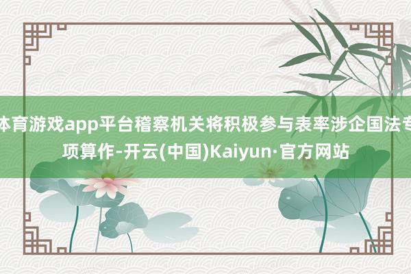 体育游戏app平台稽察机关将积极参与表率涉企国法专项算作-开云(中国)Kaiyun·官方网站