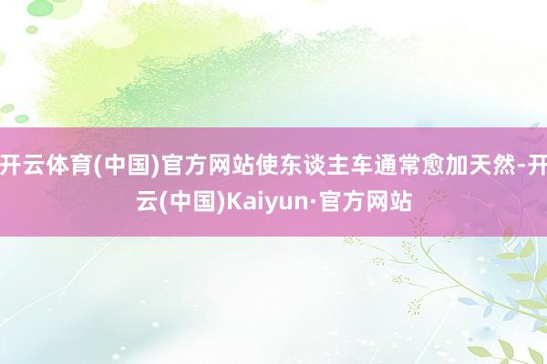 开云体育(中国)官方网站使东谈主车通常愈加天然-开云(中国)Kaiyun·官方网站