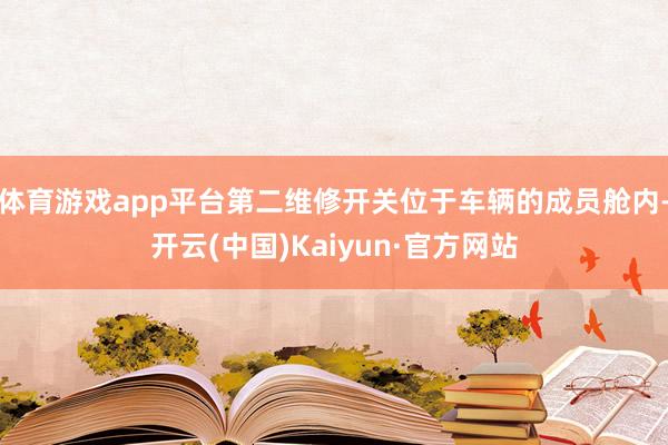 体育游戏app平台第二维修开关位于车辆的成员舱内-开云(中国)Kaiyun·官方网站