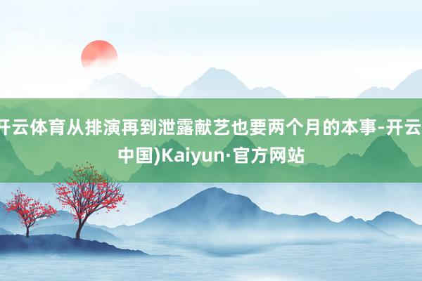 开云体育从排演再到泄露献艺也要两个月的本事-开云(中国)Kaiyun·官方网站