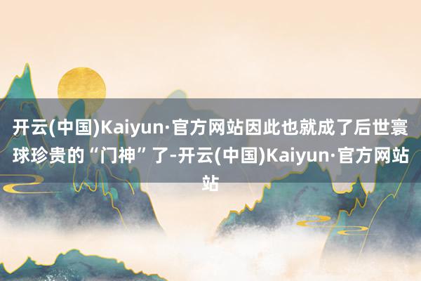 开云(中国)Kaiyun·官方网站因此也就成了后世寰球珍贵的“门神”了-开云(中国)Kaiyun·官方网站